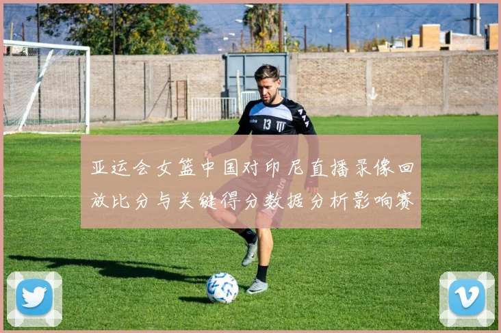 亚运会女篮中国对印尼直播录像回放比分与关键得分数据分析影响赛程排位