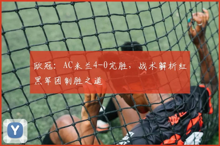 欧冠：AC米兰4-0完胜，战术解析红黑军团制胜之道