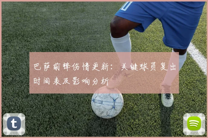 巴萨前锋伤情更新：关键球员复出时间表及影响分析