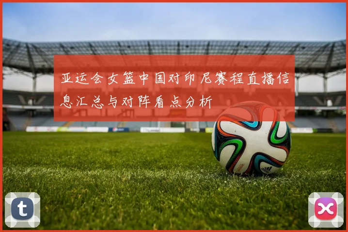 亚运会女篮中国对印尼赛程直播信息汇总与对阵看点分析
