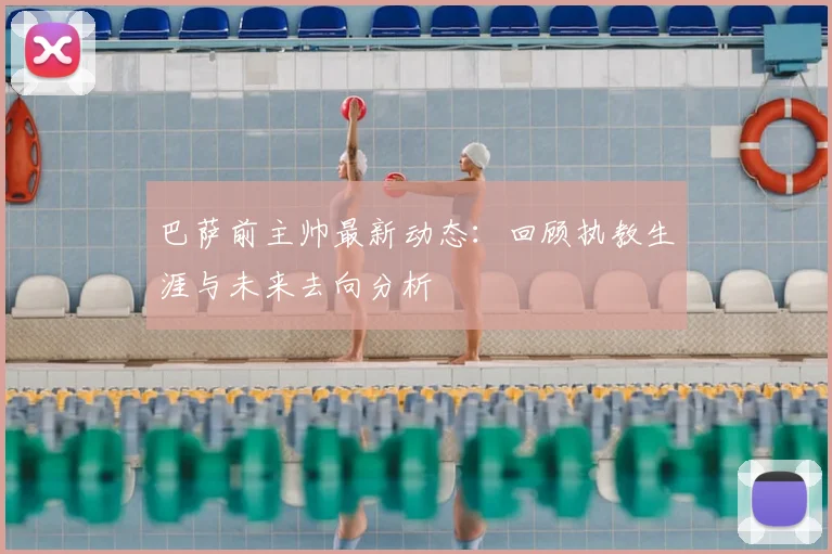 巴萨前主帅最新动态：回顾执教生涯与未来去向分析