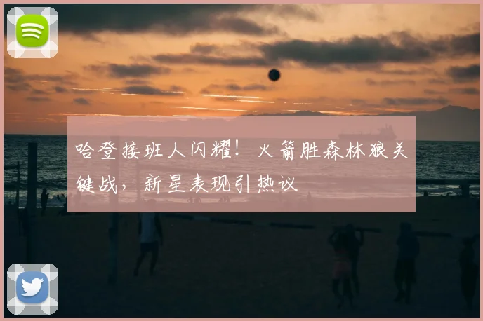 哈登接班人闪耀！火箭胜森林狼关键战，新星表现引热议