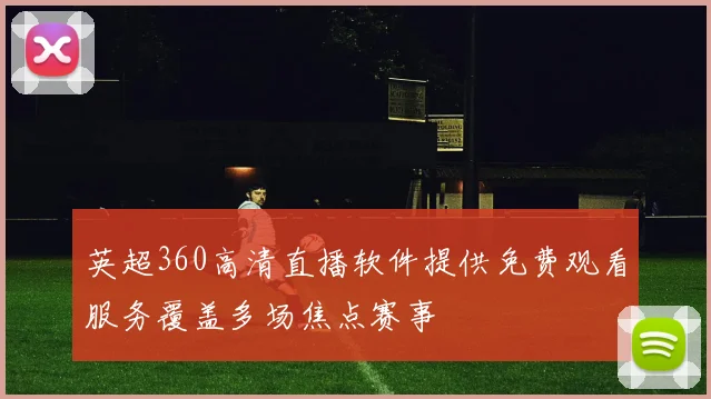 英超360高清直播软件提供免费观看服务覆盖多场焦点赛事