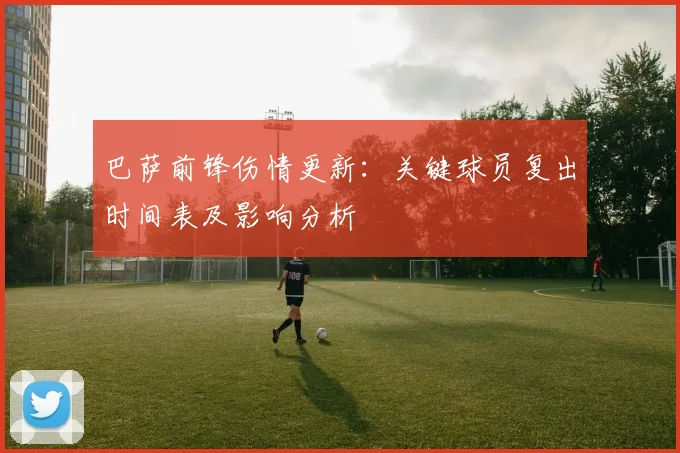 巴萨前锋伤情更新：关键球员复出时间表及影响分析