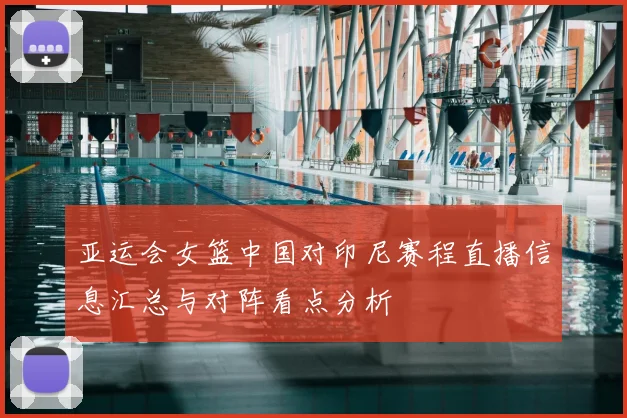 亚运会女篮中国对印尼赛程直播信息汇总与对阵看点分析