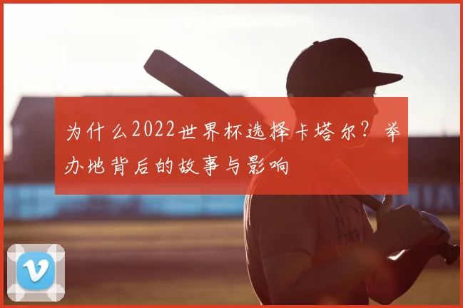 为什么2022世界杯选择卡塔尔？举办地背后的故事与影响