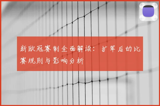 新欧冠赛制全面解读：扩军后的比赛规则与影响分析