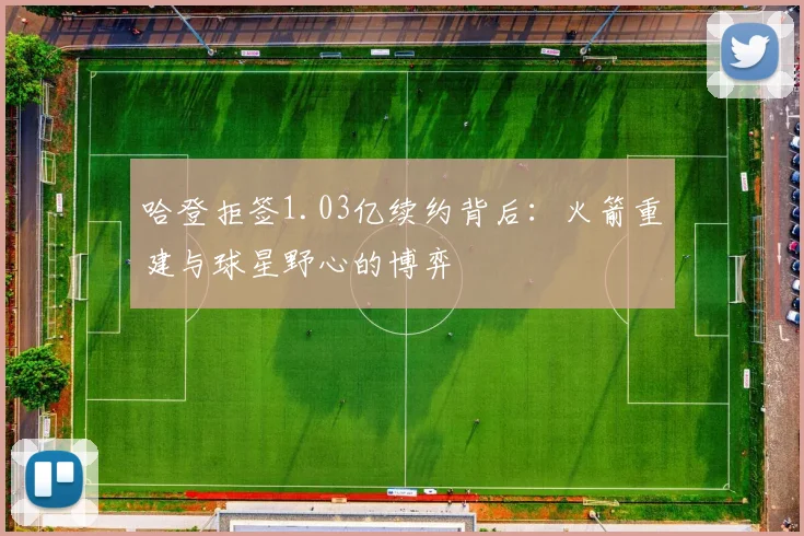 哈登拒签1.03亿续约背后：火箭重建与球星野心的博弈